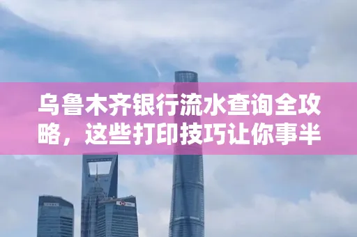 乌鲁木齐银行流水查询全攻略,这些打印技巧让你事半功倍