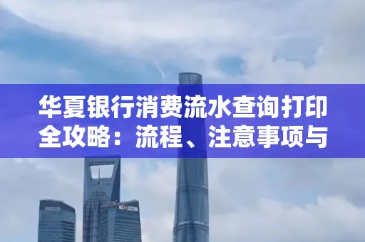 华夏银行消费流水查询打印全攻略:流程、注意事项与避坑指南