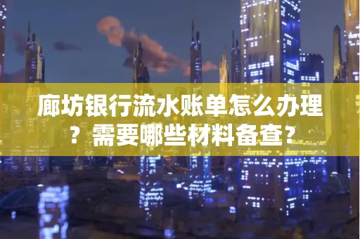 廊坊银行流水账单怎么办理?需要哪些材料备查?