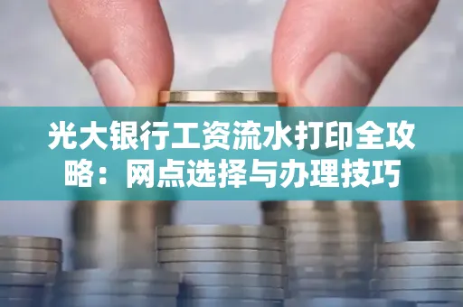 光大银行工资流水打印全攻略:网点选择与办理技巧