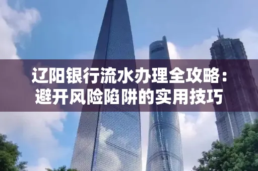 辽阳银行流水办理全攻略:避开风险陷阱的实用技巧