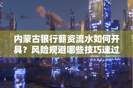 内蒙古银行薪资流水如何开具?风险规避哪些技巧速过?