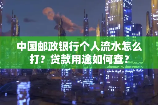 中国邮政银行个人流水怎么打?贷款用途如何查?