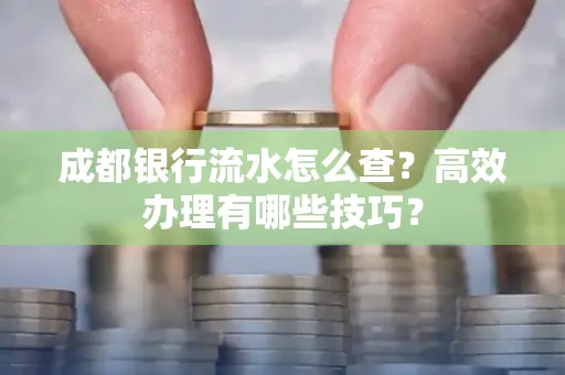 成都银行流水怎么查?高效办理有哪些技巧?