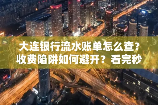 大连银行流水账单怎么查?收费陷阱如何避开?看完秒懂!