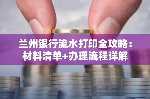 兰州银行流水打印全攻略:材料清单+办理流程详解