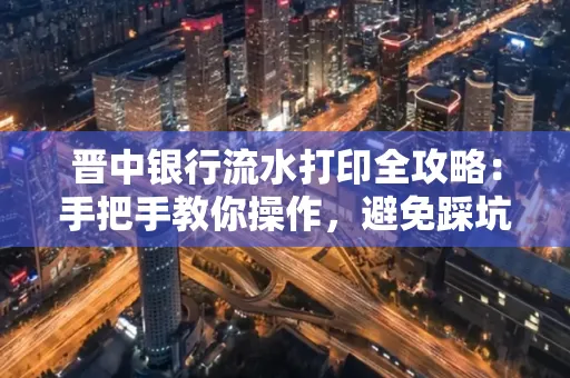 晋中银行流水打印全攻略:手把手教你操作,避免踩坑
