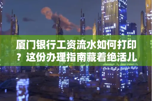 厦门银行工资流水如何打印?这份办理指南藏着绝活儿!