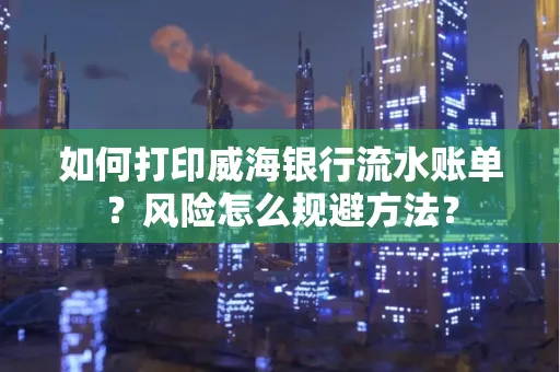 如何打印威海银行流水账单?风险怎么规避方法?