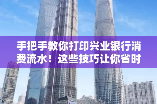 手把手教你打印兴业银行消费流水!这些技巧让你省时又省力