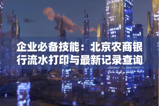 企业必备技能:北京农商银行流水打印与最新记录查询全攻略