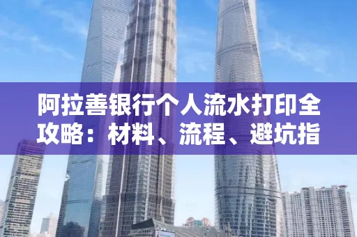 阿拉善银行个人流水打印全攻略:材料、流程、避坑指南一网打尽