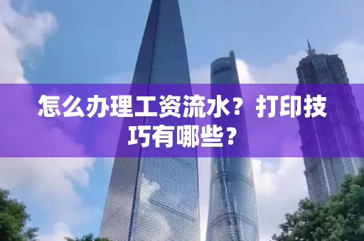 怎么办理工资流水?打印技巧有哪些?