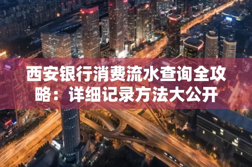 西安银行消费流水查询全攻略:详细记录方法大公开