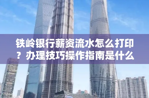 铁岭银行薪资流水怎么打印?办理技巧操作指南是什么?