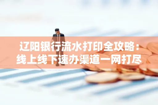 辽阳银行流水打印全攻略:线上线下速办渠道一网打尽