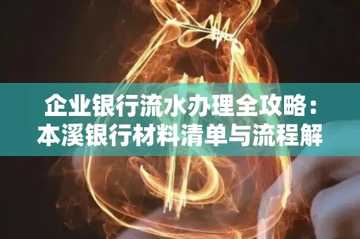 企业银行流水办理全攻略:本溪银行材料清单与流程解析
