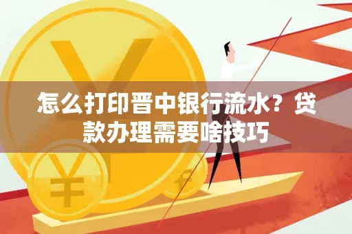 怎么打印晋中银行流水？贷款办理需要啥技巧