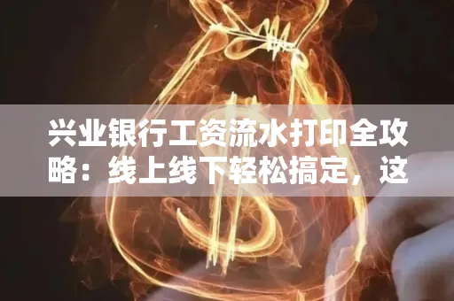 兴业银行工资流水打印全攻略：线上线下轻松搞定，这些细节别忽视