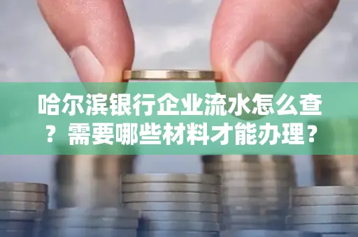 哈尔滨银行企业流水怎么查？需要哪些材料才能办理？