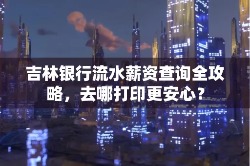 吉林银行流水薪资查询全攻略,去哪打印更安心?