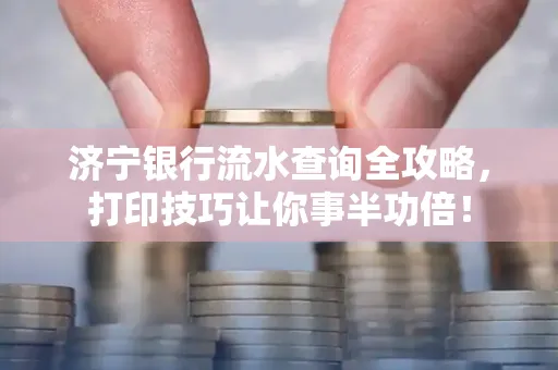 济宁银行流水查询全攻略,打印技巧让你事半功倍!