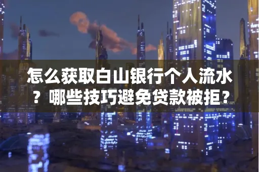 怎么获取白山银行个人流水?哪些技巧避免贷款被拒?
