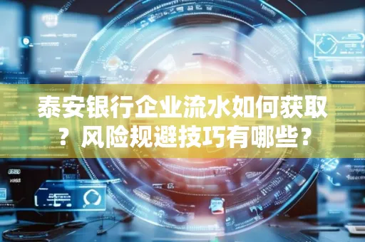 泰安银行企业流水如何获取?风险规避技巧有哪些?