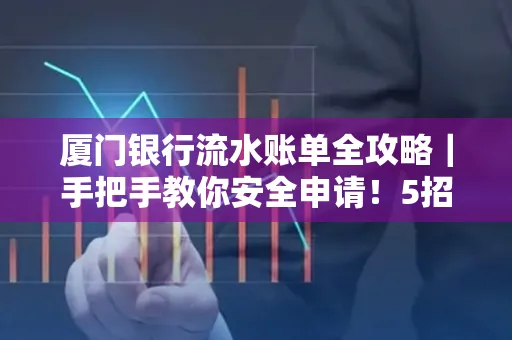厦门银行流水账单全攻略｜手把手教你安全申请！5招识破假账单陷阱