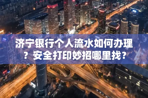 济宁银行个人流水如何办理?安全打印妙招哪里找?